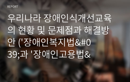 우리나라 장애인식개선교육의 현황 및 문제점과 해결방안 (&#039;장애인복지법&#039;과 &#039;장애인고용법&#039;을 나누어서)