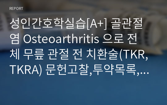 성인간호학실습[A+] 골관절염 Osteoarthritis 으로 전체 무릎 관절 전 치환술(TKR,TKRA) 문헌고찰,투약목록,간호과정 3개  혈액등 각종 검사 결과 가족력 등 간호정보조사지 추가