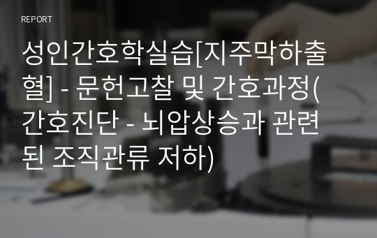 성인간호학실습[지주막하출혈] - 문헌고찰 및 간호과정(간호진단 - 뇌압상승과 관련된 조직관류 저하)