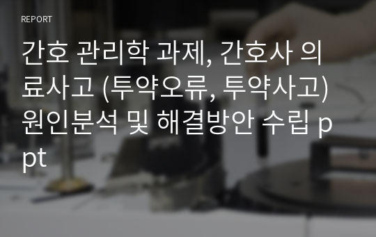 간호 관리학 과제, 간호사 의료사고 (투약오류, 투약사고) 원인분석 및 해결방안 수립 ppt