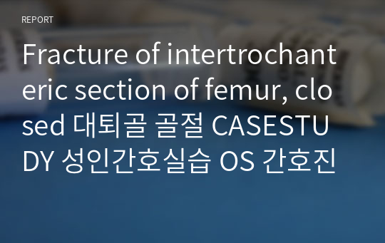 Fracture of intertrochanteric section of femur, closed 대퇴골 골절 CASESTUDY 성인간호실습 OS 간호진단 7 과정 3