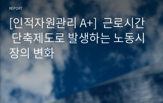 [인적자원관리 A+]  근로시간 단축제도로 발생하는 노동시장의 변화