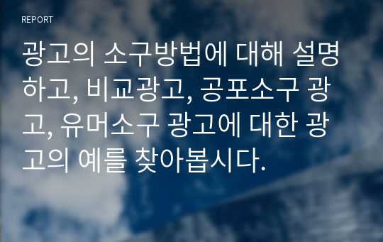 광고의 소구방법에 대해 설명하고, 비교광고, 공포소구 광고, 유머소구 광고에 대한 광고의 예를 찾아봅시다.