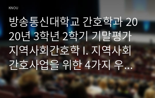 방송통신대학교 간호학과 2020년 3학년 2학기 기말평가 지역사회간호학 I. 지역사회간호사업을 위한 4가지 우선순위성정기법(PATCH, Bryant, BPRS, PEARL)의 개요에 대해 기술하고, 이들 기법의 차이에 대해 비교설명 II. 우리나라 의료법에 의한 전문간호사중 특히 지역사회간호사업과 밀접한 3개직종(보건, 가정, 산업)전문간호사