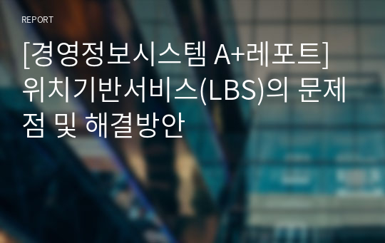 [경영정보시스템 A+레포트] 위치기반서비스(LBS)의 문제점 및 해결방안