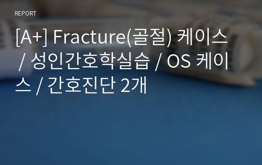 [A+] Fracture(골절) 케이스 / 성인간호학실습 / OS 케이스 / 간호진단 2개