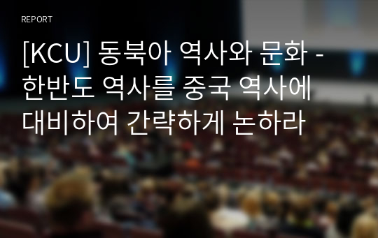 [KCU] 동북아 역사와 문화 - 한반도 역사를 중국 역사에 대비하여 간략하게 논하라