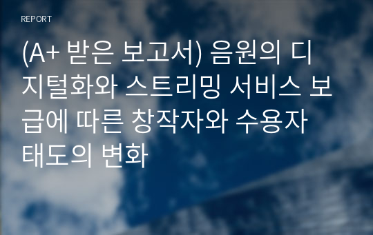 (A+ 받은 보고서) 음원의 디지털화와 스트리밍 서비스 보급에 따른 창작자와 수용자 태도의 변화