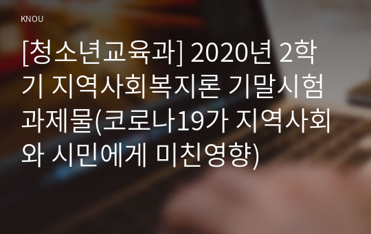 [청소년교육과] 2020년 2학기 지역사회복지론 기말시험 과제물(코로나19가 지역사회와 시민에게 미친영향)