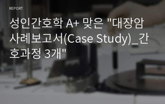 성인간호학 A+ 맞은 &quot;대장암 사례보고서(Case Study)_간호과정 3개&quot;