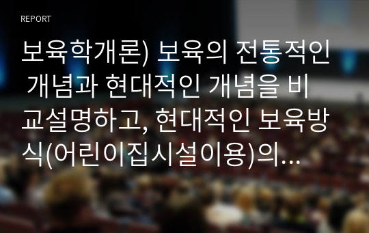 보육학개론) 보육의 전통적인 개념과 현대적인 개념을 비교설명하고, 현대적인 보육방식(어린이집시설이용)의 장단점에 대해 쓰시오