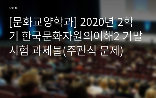 [문화교양학과] 2020년 2학기 한국문화자원의이해2 기말시험 과제물(주관식 문제)