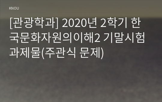 [관광학과] 2020년 2학기 한국문화자원의이해2 기말시험 과제물(주관식 문제)