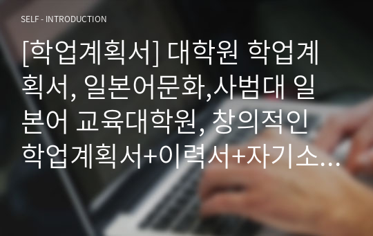 [학업계획서] 대학원 학업계획서, 일본어문화,사범대 일본어 교육대학원, 창의적인 학업계획서+이력서+자기소개서+연구계획서+학사+석사과정+박사과정