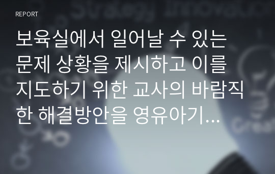 보육실에서 일어날 수 있는 문제 상황을 제시하고 이를 지도하기 위한 교사의 바람직한 해결방안을 영유아기 발달단계를 구분하여 설명해 보세요.