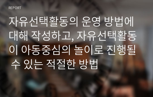 자유선택활동의 운영 방법에 대해 작성하고, 자유선택활동이 아동중심의 놀이로 진행될 수 있는 적절한 방법