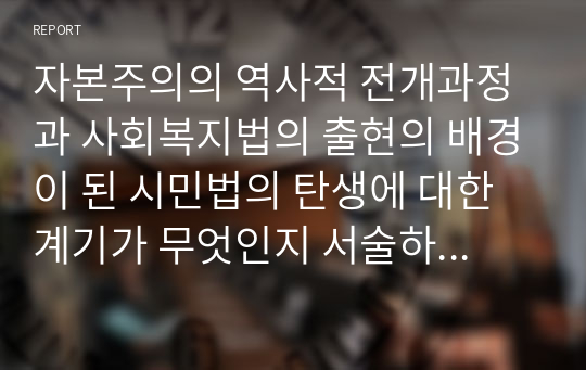 자본주의의 역사적 전개과정과 사회복지법의 출현의 배경이 된 시민법의 탄생에 대한 계기가 무엇인지 서술하시오.(토론)