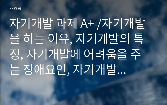 자기개발 과제 A+ /자기개발을 하는 이유, 자기개발의 특징, 자기개발에 어려움을 주는 장애요인, 자기개발 설계 전략, 자기개발 계획 수립이 어려운 이유, 자신의 브랜드화하기 위한 전략, 자기 브랜드 PR 방법, 자아인식능력, 자아를 인식하는 방법