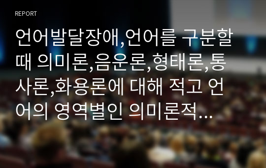 언어발달장애,언어를 구분할때 의미론,음운론,형태론,통사론,화용론에 대해 적고 언어의 영역별인 의미론적 결함,구문론적 결함, 화용론적 결함을 설명하시오