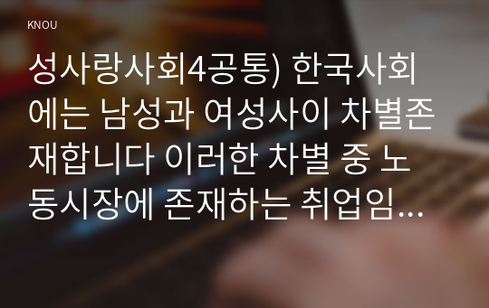 성사랑사회4공통) 한국사회에는 남성과 여성사이 차별존재합니다 이러한 차별 중 노동시장에 존재하는 취업임금승진등 차별 사례를 묘사하시오