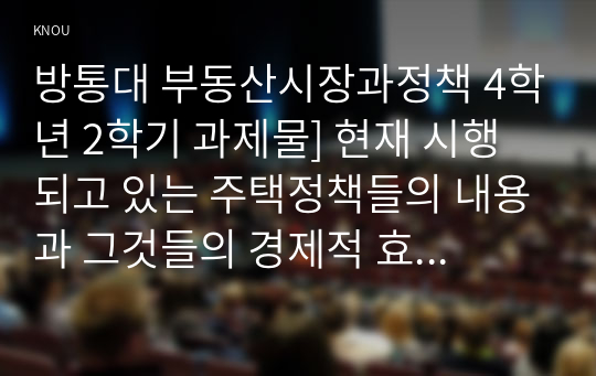 방통대 부동산시장과정책 4학년 2학기 과제물] 현재 시행되고 있는 주택정책들의 내용과 그것들의 경제적 효과를 논하시오