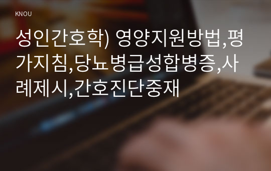 성인간호학) 영양지원방법,평가지침,당뇨병급성합병증,사례제시,간호진단중재