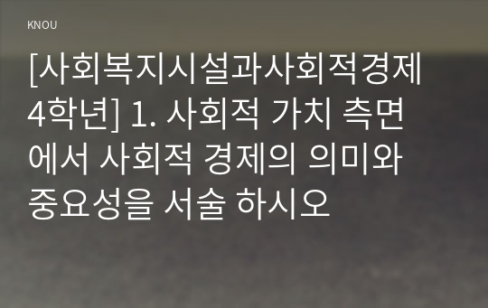 [사회복지시설과사회적경제 4학년] 1. 사회적 가치 측면에서 사회적 경제의 의미와 중요성을 서술 하시오