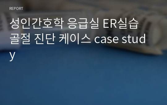 성인간호학 응급실 ER실습 골절 진단 케이스 case study