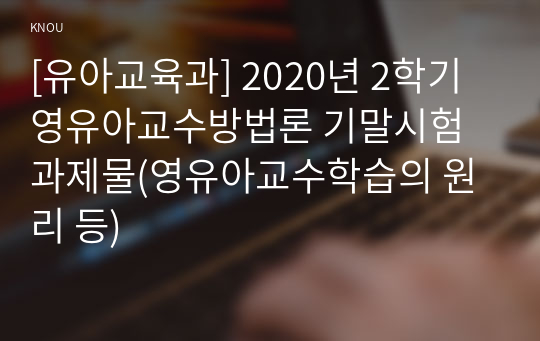 [유아교육과] 2020년 2학기 영유아교수방법론 기말시험 과제물(영유아교수학습의 원리 등)