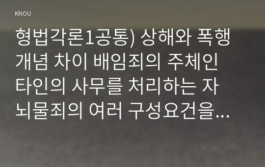 형법각론1공통) 상해와 폭행개념 차이 배임죄의 주체인 타인의 사무를 처리하는 자 뇌물죄의 여러 구성요건을 조문별로 설명해 보시오0k