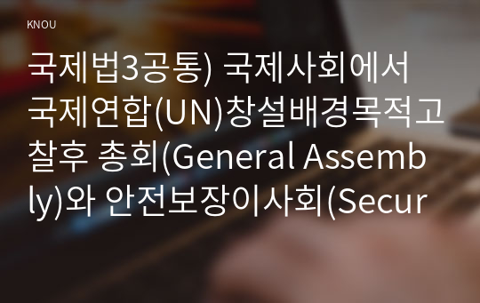 국제법3공통) 국제사회에서 국제연합(UN)창설배경목적고찰후 총회(General Assembly)와 안전보장이사회(Security Council)기능에 관하여 기술하시오0K