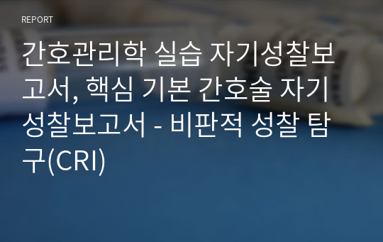 간호관리학 실습 자기성찰보고서, 핵심 기본 간호술 자기성찰보고서 - 비판적 성찰 탐구(CRI)