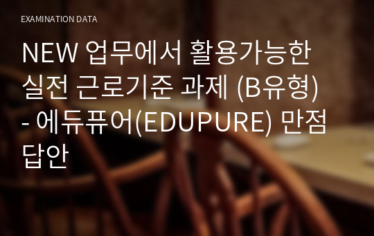 NEW 업무에서 활용가능한 실전 근로기준 과제 (B유형) - 에듀퓨어(EDUPURE) 만점 답안