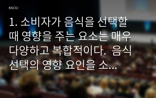 1. 소비자가 음식을 선택할 때 영향을 주는 요소는 매우 다양하고 복합적이다.  음식 선택의 영향 요인을 소비자요인, 푸드요인, 환경요인으로 구분하여 설명