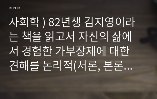 사회학 ) 82년생 김지영이라는 책을 읽고서 자신의 삶에서 경험한 가부장제에 대한 견해를 논리적(서론, 본론, 결론)으로 써야 한다.