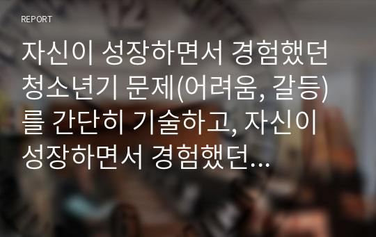 자신이 성장하면서 경험했던 청소년기 문제(어려움, 갈등)를 간단히 기술하고, 자신이 성장하면서 경험했던 청소년기 문제(어려움, 갈등)를 간단히 기술