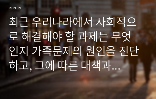 최근 우리나라에서 사회적으로 해결해야 할 과제는 무엇인지 가족문제의 원인을 진단하고, 그에 따른 대책과 전망을 서술하시오. 단, 위기론과 변화론 입장을 선택하여 선택한 입장에서 가족문제의 원인을 진단하고 대책과 전망을 기술하시오.