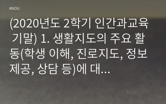 (2020년도 2학기 인간과교육 기말) 1. 생활지도의 주요 활동(학생 이해, 진로지도, 정보제공, 상담 등)에 대해 설명하시오. 2. 정신분석이론, 행동수정이론, 인간중심 상담이론의 인간관, 주요 개념, 상담 과정 및 기법에 대해 설명하시오.