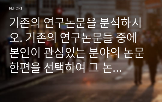 기존의 연구논문을 분석하시오. 기존의 연구논문들 중에 본인이 관심있는 분야의 논문한편을 선택하여 그 논문의 연구문제와 필요성, 연구목적, 주요이론, 연구방법, 표본추출방법 및 척도, 결론, 논문의 한계점에 관해 분석하시오.