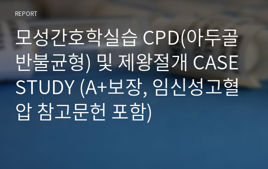 모성간호학실습 CPD(아두골반불균형) 및 제왕절개 CASESTUDY (A+보장, 임신성고혈압 참고문헌 포함)