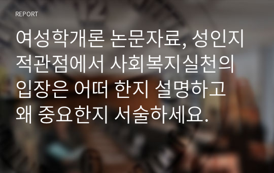 여성학개론 논문자료, 성인지적관점에서 사회복지실천의 입장은 어떠 한지 설명하고 왜 중요한지 서술하세요.