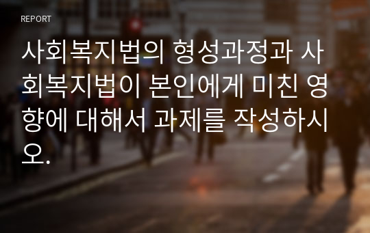 사회복지법의 형성과정과 사회복지법이 본인에게 미친 영향에 대해서 과제를 작성하시오.