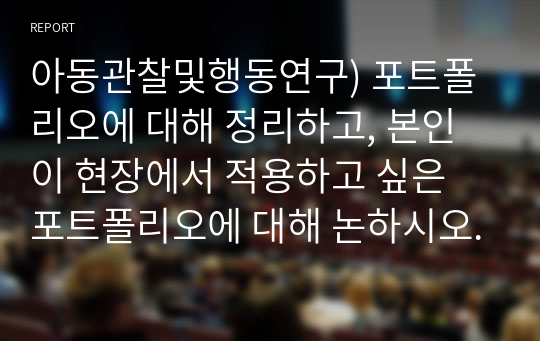 아동관찰및행동연구) 포트폴리오에 대해 정리하고, 본인이 현장에서 적용하고 싶은 포트폴리오에 대해 논하시오.