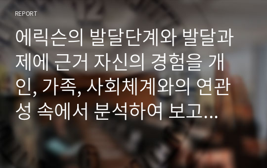 에릭슨의 발달단계와 발달과제에 근거 자신의 경험을 개인, 가족, 사회체계와의 연관성 속에서 분석하여 보고서를 제출 하시오.