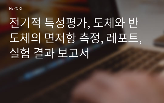 전기적 특성평가, 도체와 반도체의 면저항 측정, 레포트, 실험 결과 보고서