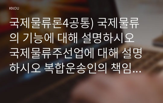 국제물류론4공통) 국제물류의 기능에 대해 설명하시오  국제물류주선업에 대해 설명하시오 복합운송인의 책임에 대해 설명하시오0K