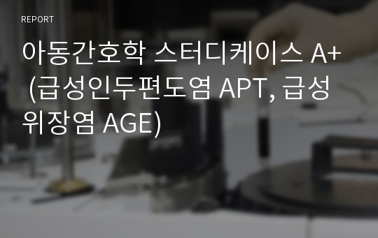 아동간호학 스터디케이스 A+ (급성인두편도염 APT, 급성위장염 AGE)