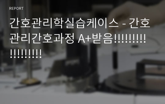 간호관리학실습케이스 - 간호관리간호과정 A+받음!!!!!!!!!!!!!!!!!!