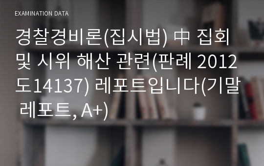 경찰경비론(집시법) 中 집회 및 시위 해산 관련(판례 2012도14137) 레포트입니다(기말 레포트, A+)