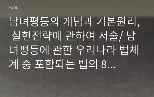 남녀평등의 개념과 기본원리, 실현전략에 관하여 서술/ 남녀평등에 관한 우리나라 법체계 중 포함되는 법의 8가지 종류/ 양성평등, 성차별, 성희롱, 성폭력, 가정폭력, 성매매의 법적 개념에 관하여 서술